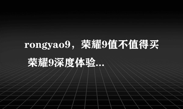 rongyao9，荣耀9值不值得买 荣耀9深度体验评测( 四 )