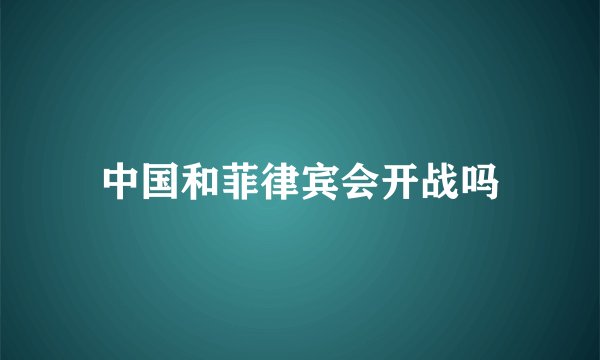 中国和菲律宾会开战吗