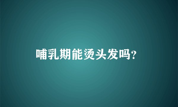 哺乳期能烫头发吗？