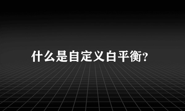 什么是自定义白平衡？