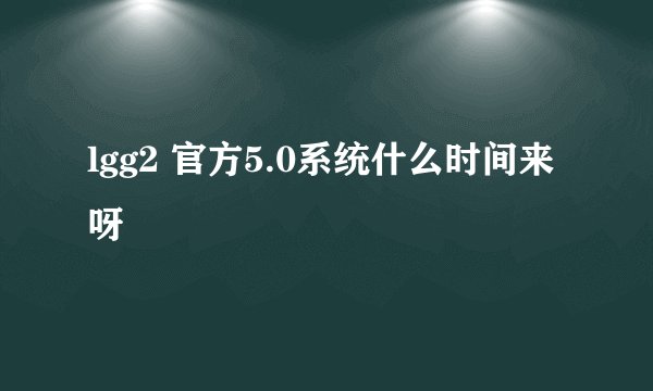 lgg2 官方5.0系统什么时间来呀