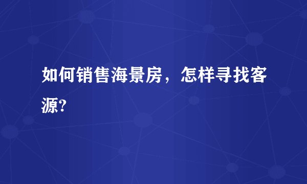 如何销售海景房，怎样寻找客源?