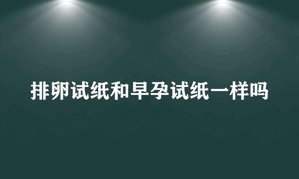 排卵试纸和早孕试纸一样吗