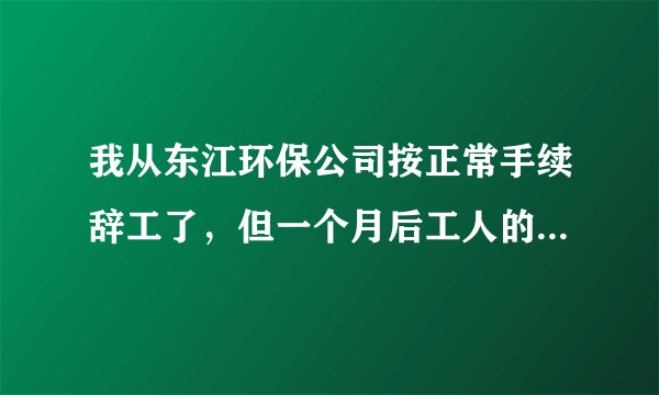 我从东江环保公司按正常手续辞工了,但一个月后工人的工资全发了,而我的最后一个月工资至今没发给我。...