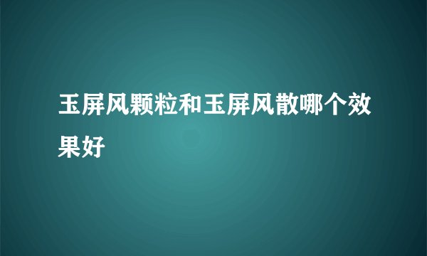 玉屏风颗粒和玉屏风散哪个效果好