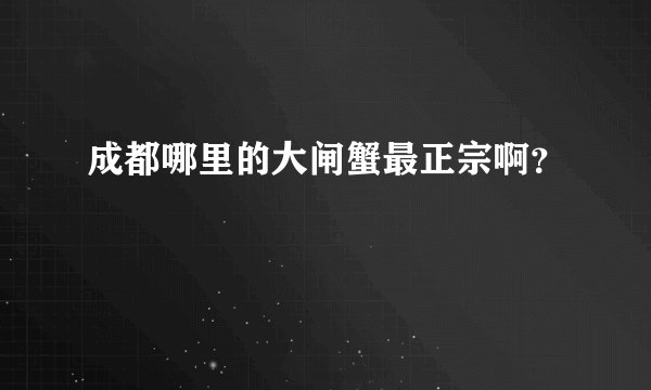 成都哪里的大闸蟹最正宗啊？