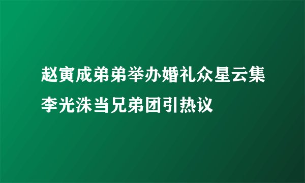 赵寅成弟弟举办婚礼众星云集李光洙当兄弟团引热议