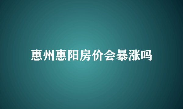 惠州惠阳房价会暴涨吗