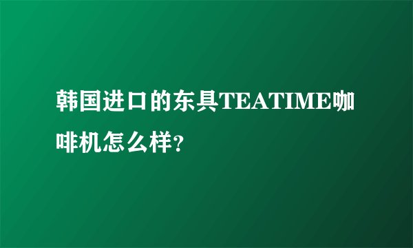 韩国进口的东具TEATIME咖啡机怎么样？