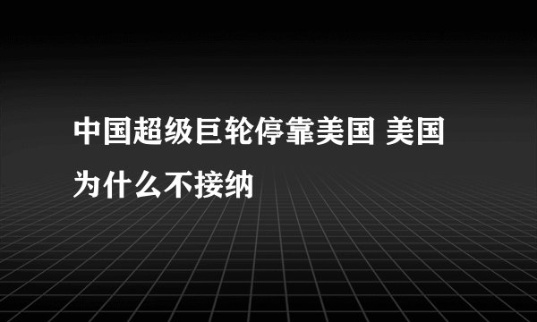 中国超级巨轮停靠美国 美国为什么不接纳