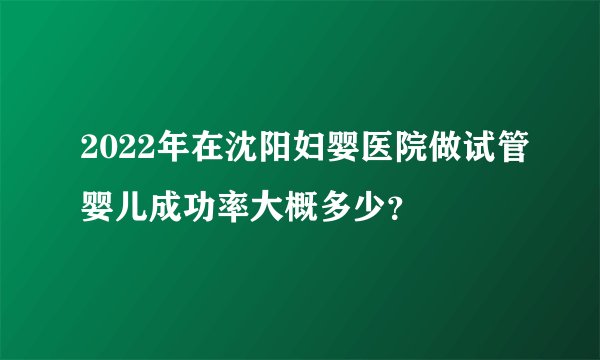 2022年在沈阳妇婴医院做试管婴儿成功率大概多少?