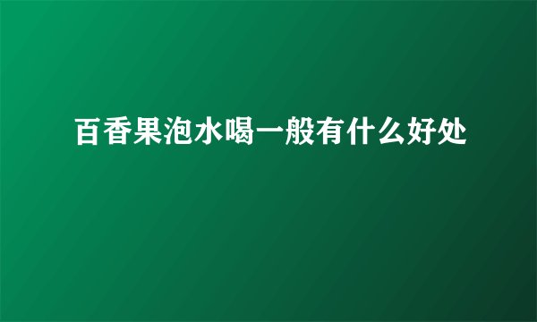 百香果泡水喝一般有什么好处