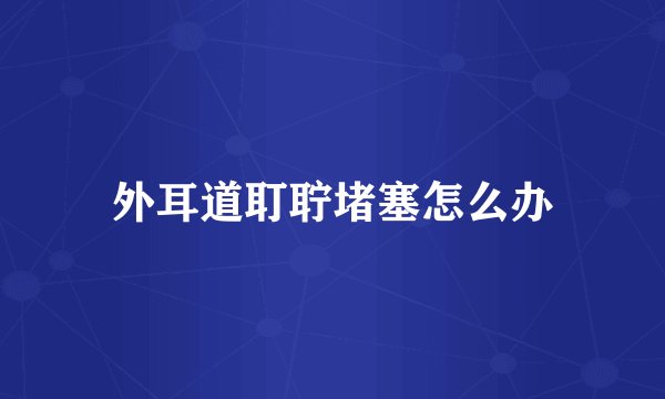 外耳道耵聍堵塞怎么办