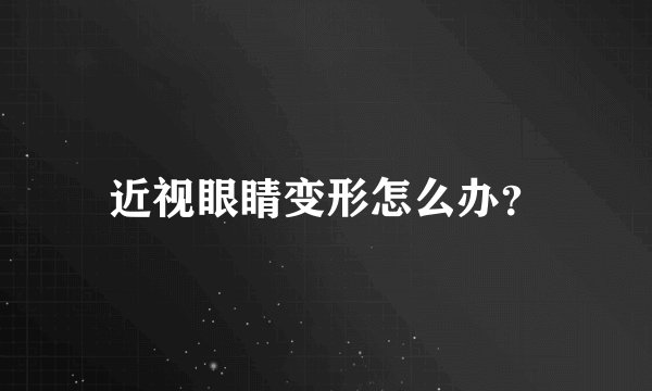 近视眼睛变形怎么办？