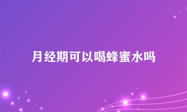 月经期可以喝蜂蜜水吗