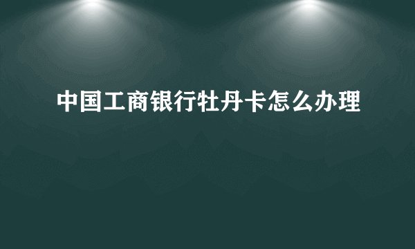 中国工商银行牡丹卡怎么办理