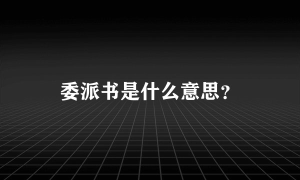 委派书是什么意思？