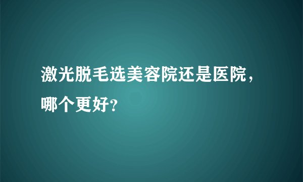 激光脱毛选美容院还是医院，哪个更好？