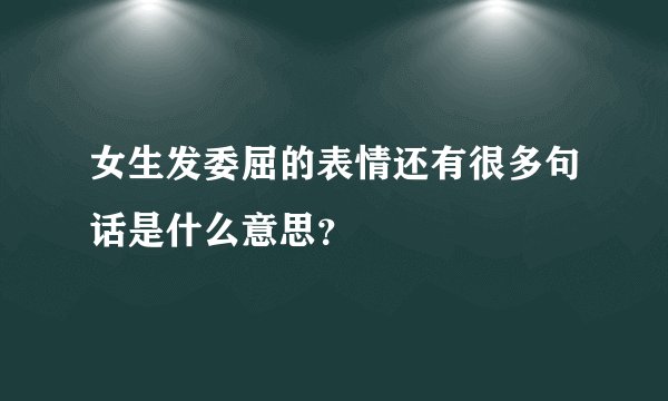 女生发委屈的表情还有很多句话是什么意思？