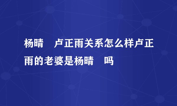 杨晴瑄卢正雨关系怎么样卢正雨的老婆是杨晴瑄吗