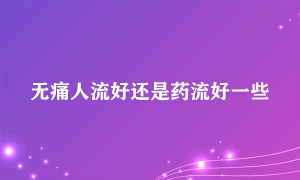 无痛人流好还是药流好一些