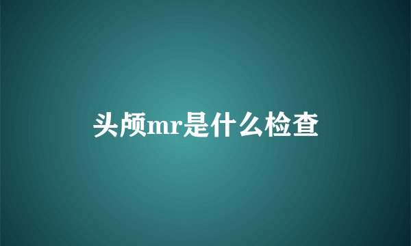 头颅mr是什么检查