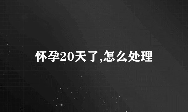怀孕20天了,怎么处理
