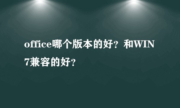 office哪个版本的好？和WIN7兼容的好？