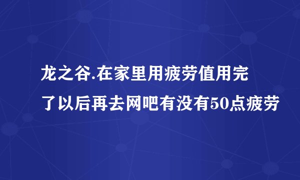 龙之谷.在家里用疲劳值用完了以后再去网吧有没有50点疲劳