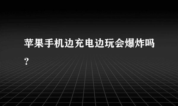苹果手机边充电边玩会爆炸吗?