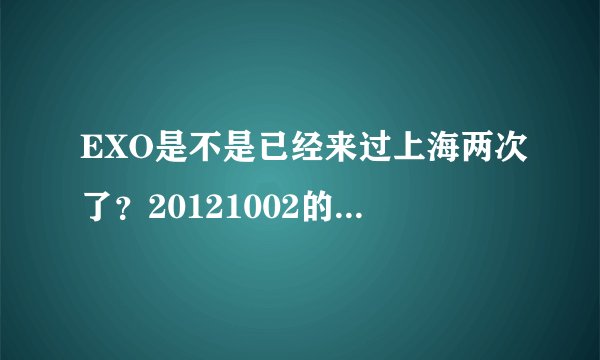 EXO是不是已经来过上海两次了？20121002的中韩歌会，还有一个是什么？看问题补充