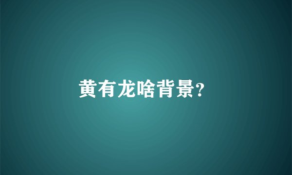 黄有龙啥背景？