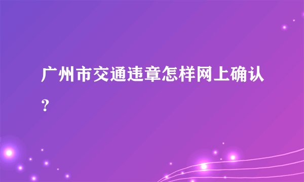 广州市交通违章怎样网上确认？