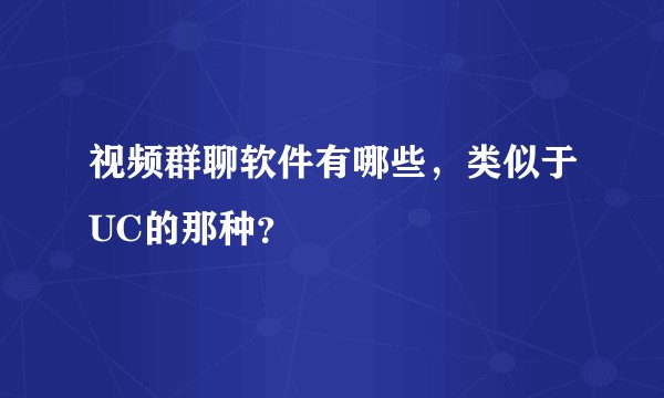 视频群聊软件有哪些，类似于UC的那种？