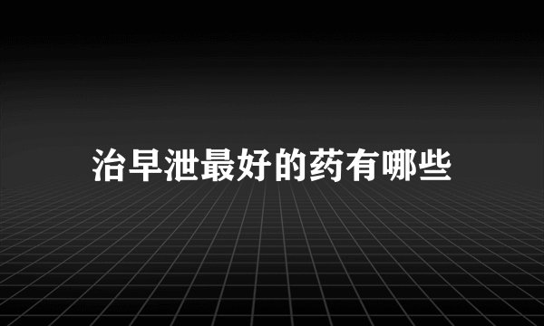 治早泄最好的药有哪些