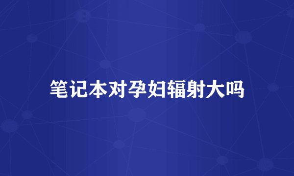 笔记本对孕妇辐射大吗