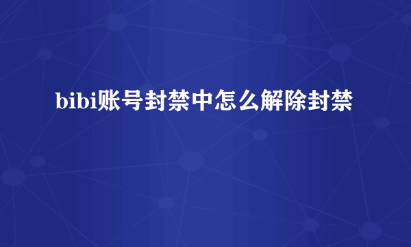 bibi账号封禁中怎么解除封禁