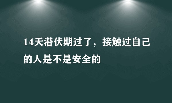 14天潜伏期过了，接触过自己的人是不是安全的