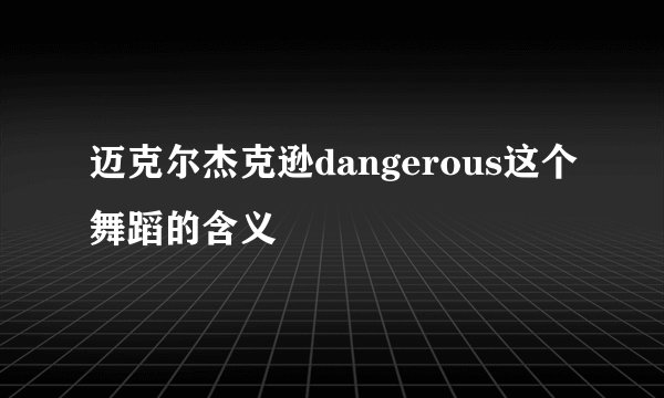 迈克尔杰克逊dangerous这个舞蹈的含义