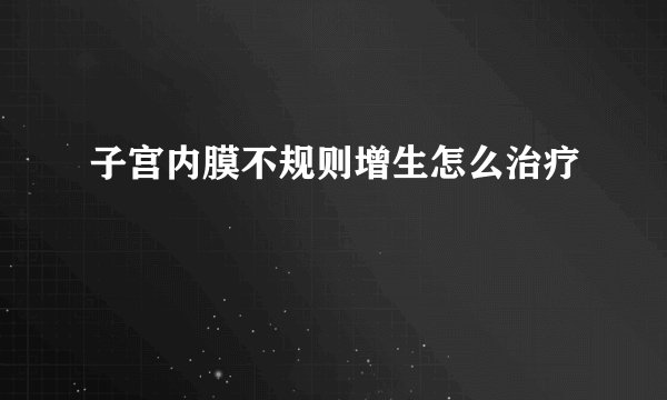 子宫内膜不规则增生怎么治疗