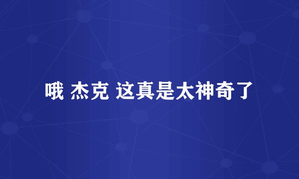 哦 杰克 这真是太神奇了