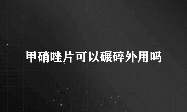 甲硝唑片可以碾碎外用吗