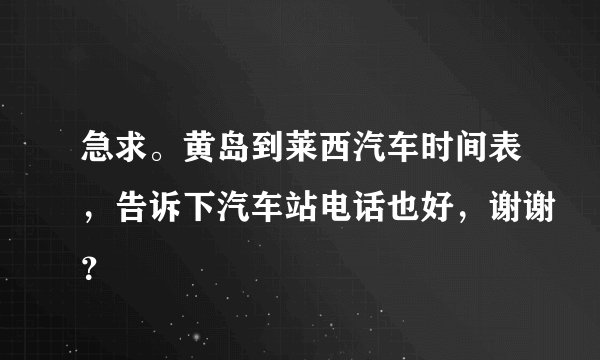 急求。黄岛到莱西汽车时间表,告诉下汽车站电话也好,谢谢?