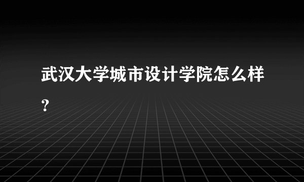 武汉大学城市设计学院怎么样？