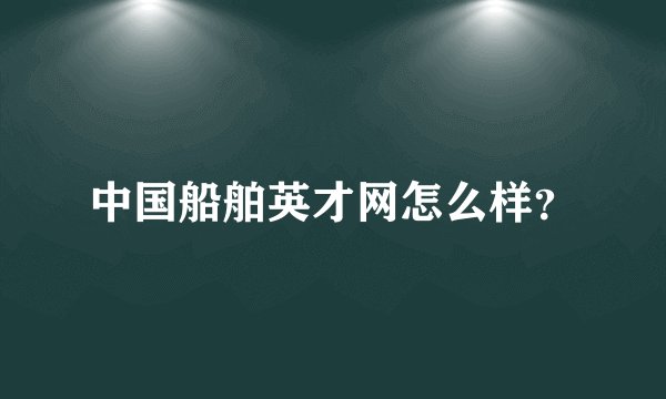 中国船舶英才网怎么样？