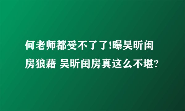 何老师都受不了了!曝吴昕闺房狼藉 吴昕闺房真这么不堪?