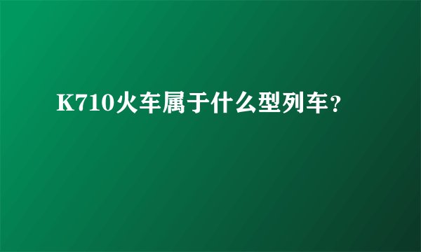 K710火车属于什么型列车?