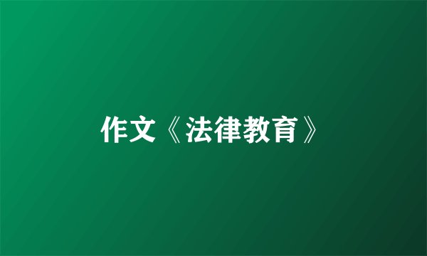 作文《法律教育》