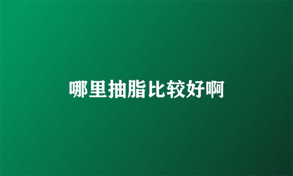 哪里抽脂比较好啊