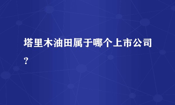 塔里木油田属于哪个上市公司?